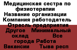 Медицинская сестра по физиотерапии › Название организации ­ Компания-работодатель › Отрасль предприятия ­ Другое › Минимальный оклад ­ 11 000 - Все города Работа » Вакансии   . Тыва респ.